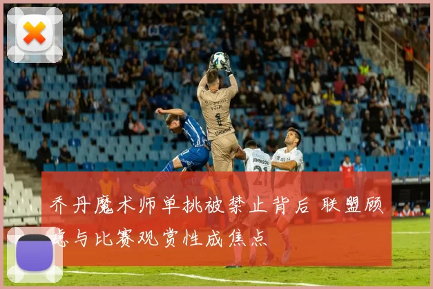 乔丹魔术师单挑被禁止背后 联盟顾虑与比赛观赏性成焦点
