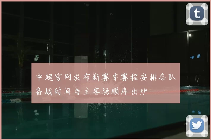 中超官网发布新赛季赛程安排各队备战时间与主客场顺序出炉