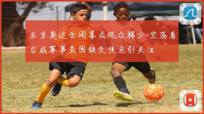 东京奥运会闭幕式观众稀少 空荡看台成赛事氛围缺失焦点引关注