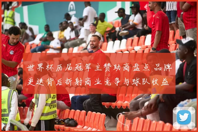 世界杯历届冠军主赞助商盘点 品牌更迭背后折射商业竞争与球队收益