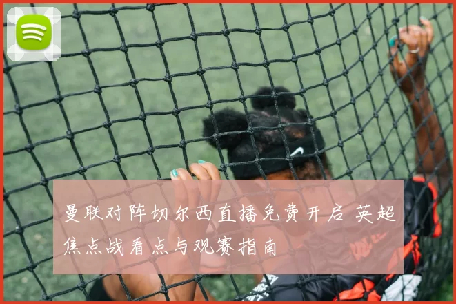 曼联对阵切尔西直播免费开启 英超焦点战看点与观赛指南