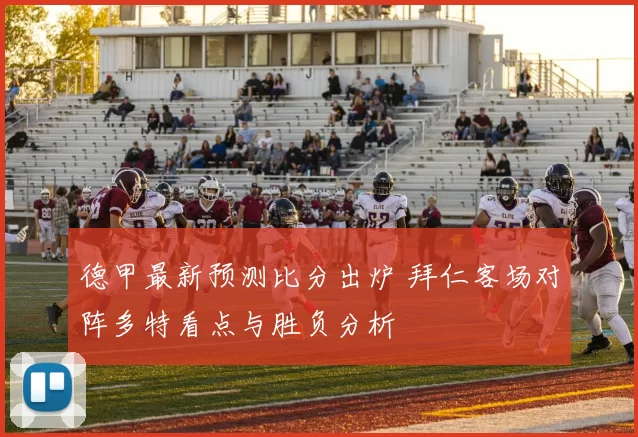 德甲最新预测比分出炉 拜仁客场对阵多特看点与胜负分析