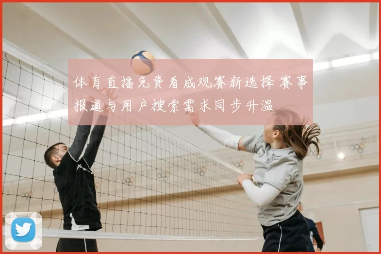 体育直播免费看成观赛新选择 赛事报道与用户搜索需求同步升温