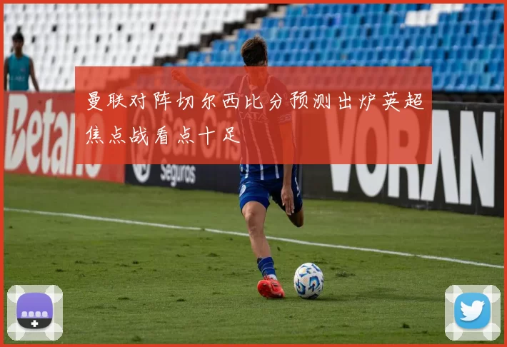 曼联对阵切尔西比分预测出炉英超焦点战看点十足