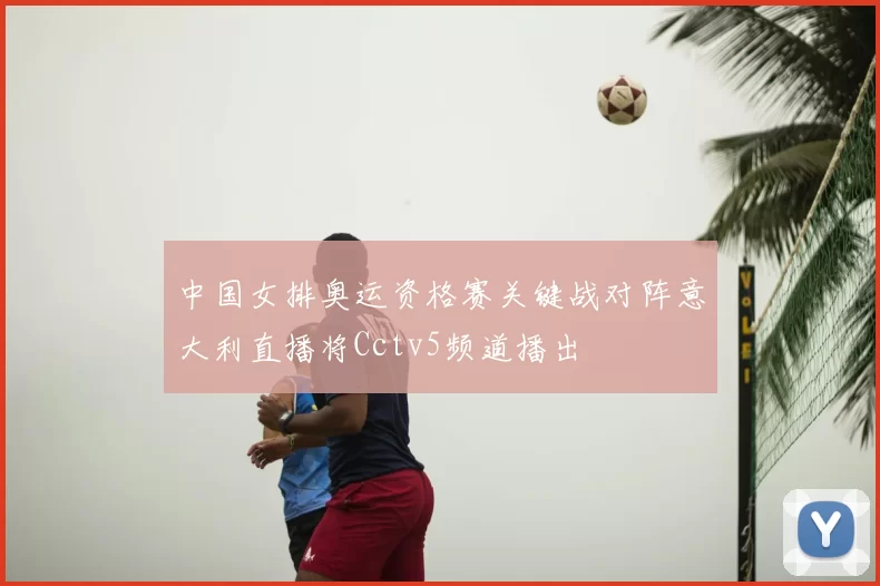 中国女排奥运资格赛关键战对阵意大利直播将Cctv5频道播出
