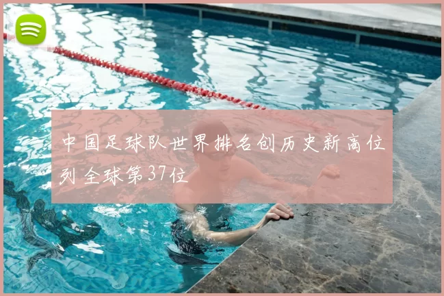 中国足球队世界排名创历史新高位列全球第37位