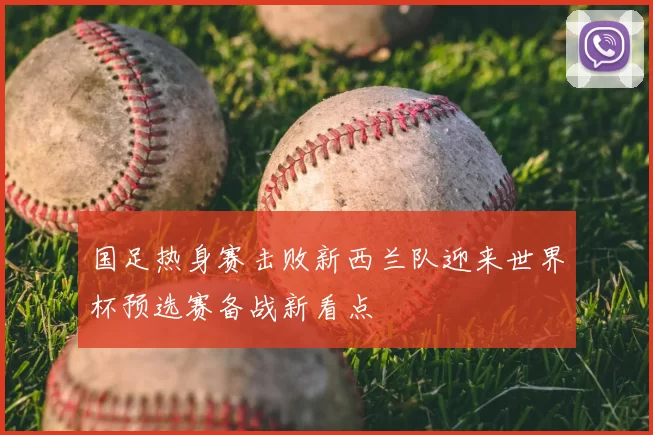 国足热身赛击败新西兰队迎来世界杯预选赛备战新看点