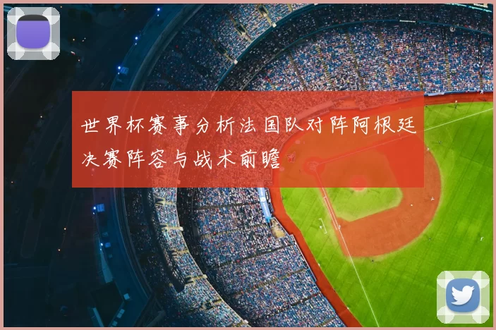 世界杯赛事分析法国队对阵阿根廷决赛阵容与战术前瞻