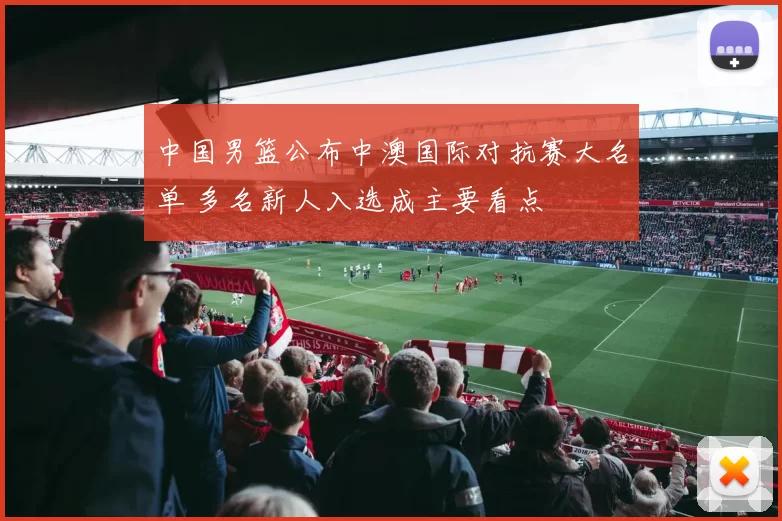 中国男篮公布中澳国际对抗赛大名单 多名新人入选成主要看点