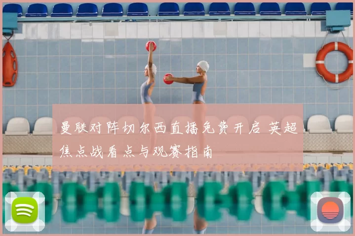曼联对阵切尔西直播免费开启 英超焦点战看点与观赛指南