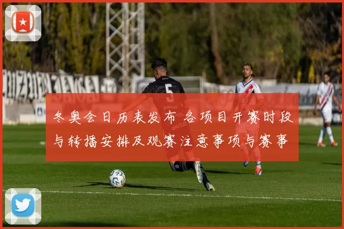 冬奥会日历表发布 各项目开赛时段与转播安排及观赛注意事项与赛事关注点