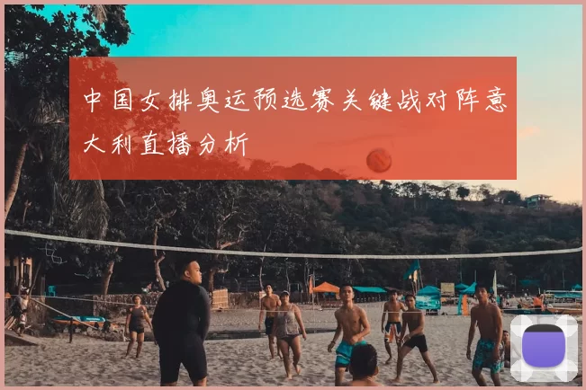 中国女排奥运预选赛关键战对阵意大利直播分析