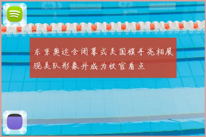 东京奥运会闭幕式美国旗手亮相展现美队形象并成为收官看点