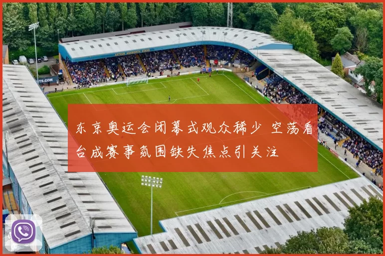 东京奥运会闭幕式观众稀少 空荡看台成赛事氛围缺失焦点引关注