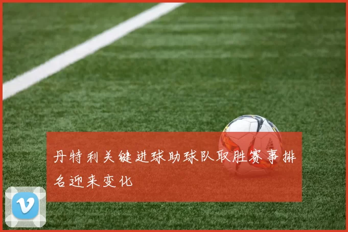 丹特利关键进球助球队取胜赛事排名迎来变化