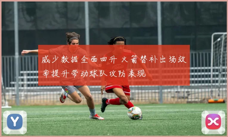 威少数据全面回升 火箭替补出场效率提升带动球队攻防表现