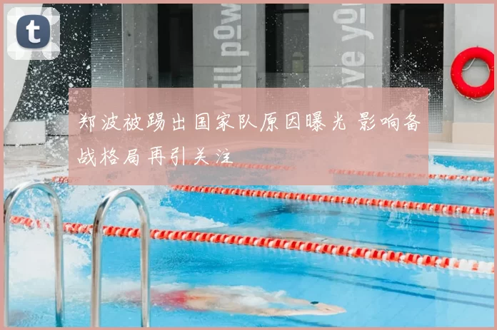郑波被踢出国家队原因曝光 影响备战格局再引关注