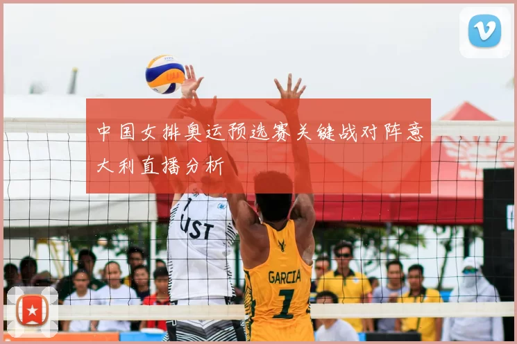 中国女排奥运预选赛关键战对阵意大利直播分析
