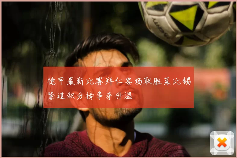 德甲最新比赛拜仁客场取胜莱比锡紧追积分榜争夺升温