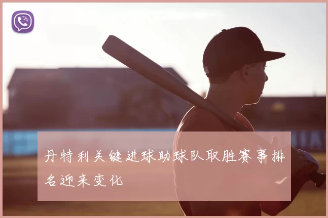 丹特利关键进球助球队取胜赛事排名迎来变化