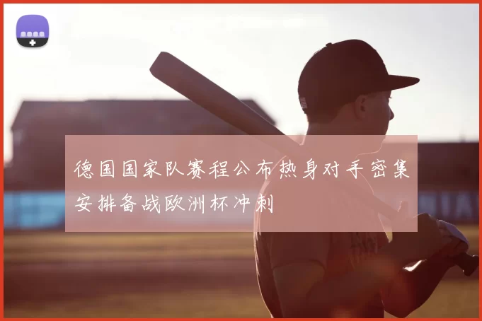 德国国家队赛程公布热身对手密集安排备战欧洲杯冲刺