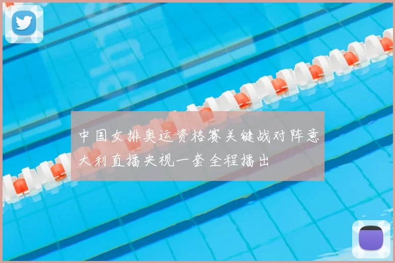 中国女排奥运资格赛关键战对阵意大利直播央视一套全程播出