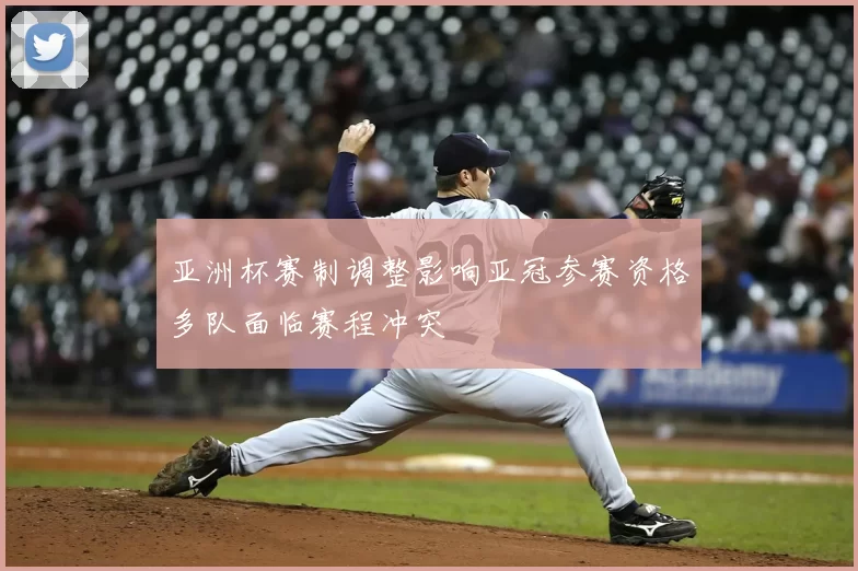 亚洲杯赛制调整影响亚冠参赛资格多队面临赛程冲突