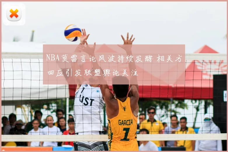 NBA莫雷言论风波持续发酵 相关方回应引发联盟舆论关注