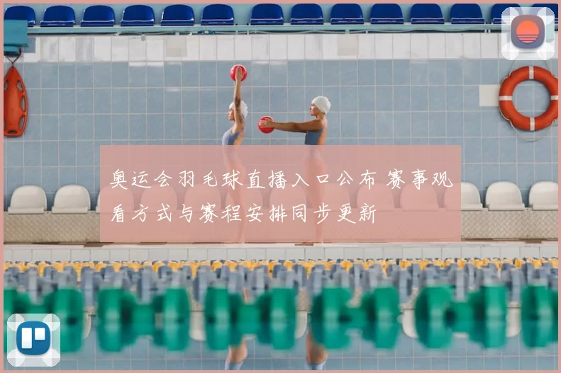 奥运会羽毛球直播入口公布 赛事观看方式与赛程安排同步更新