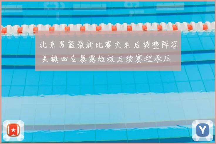 北京男篮最新比赛失利后调整阵容 关键回合暴露短板后续赛程承压