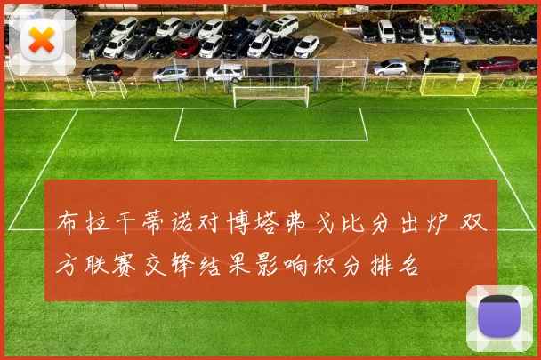 布拉干蒂诺对博塔弗戈比分出炉 双方联赛交锋结果影响积分排名