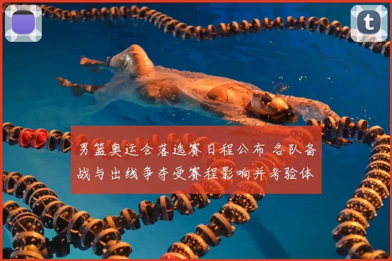 男篮奥运会落选赛日程公布 各队备战与出线争夺受赛程影响并考验体能