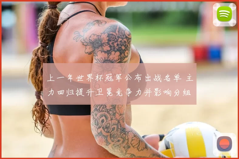 上一年世界杯冠军公布出战名单 主力回归提升卫冕竞争力并影响分组形势