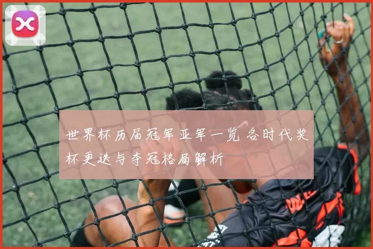 世界杯历届冠军亚军一览 各时代奖杯更迭与夺冠格局解析