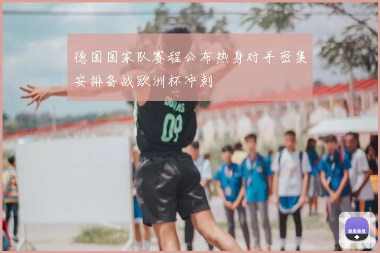 德国国家队赛程公布热身对手密集安排备战欧洲杯冲刺