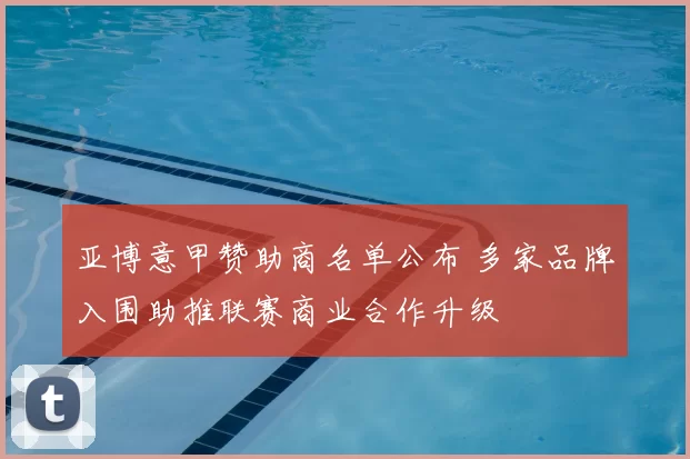 亚博意甲赞助商名单公布 多家品牌入围助推联赛商业合作升级