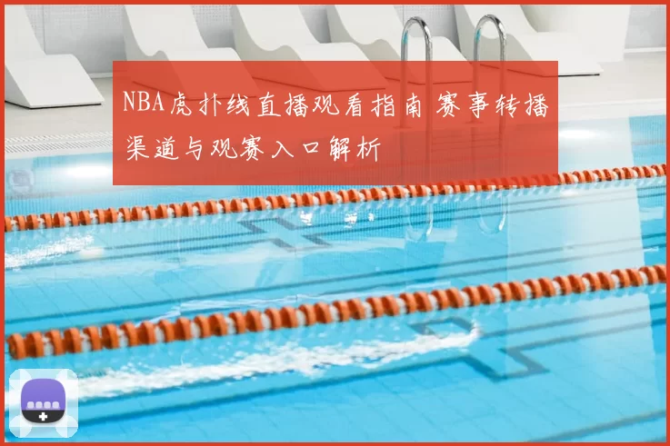 NBA虎扑线直播观看指南 赛事转播渠道与观赛入口解析