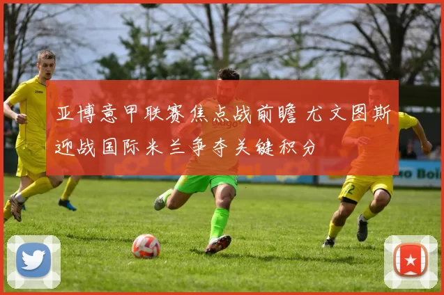 亚博意甲联赛焦点战前瞻 尤文图斯迎战国际米兰争夺关键积分