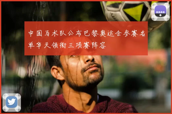 中国马术队公布巴黎奥运会参赛名单华天领衔三项赛阵容