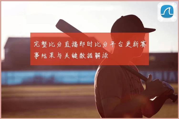 完整比分直播即时比分平台更新赛事结果与关键数据解读