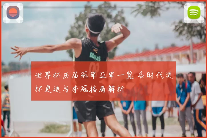 世界杯历届冠军亚军一览 各时代奖杯更迭与夺冠格局解析