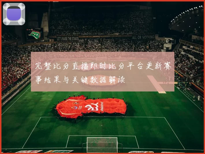 完整比分直播即时比分平台更新赛事结果与关键数据解读
