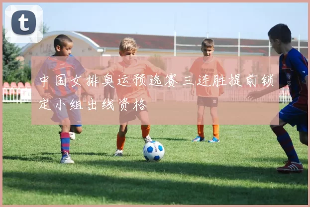 中国女排奥运预选赛三连胜提前锁定小组出线资格