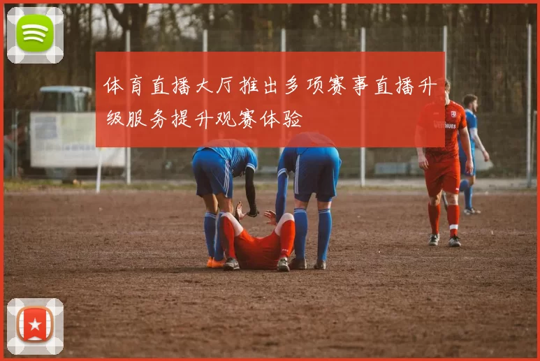 体育直播大厅推出多项赛事直播升级服务提升观赛体验
