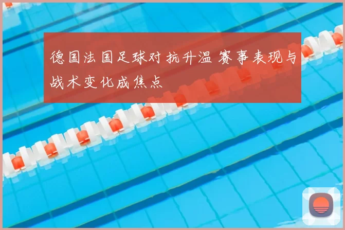 德国法国足球对抗升温 赛事表现与战术变化成焦点