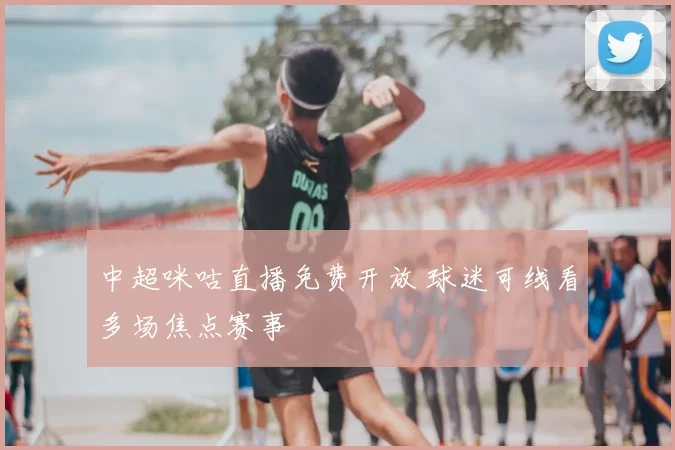 中超咪咕直播免费开放 球迷可线看多场焦点赛事