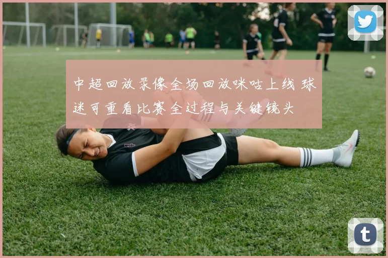 中超回放录像全场回放咪咕上线 球迷可重看比赛全过程与关键镜头