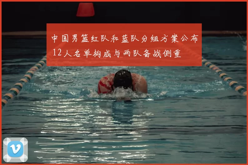 中国男篮红队和蓝队分组方案公布 12人名单构成与两队备战侧重