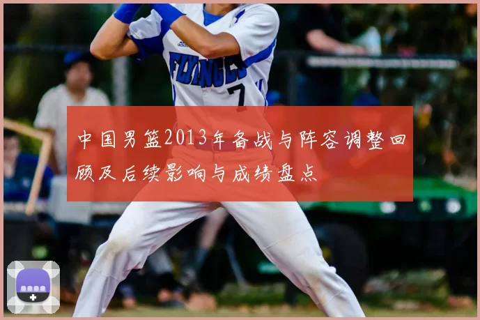 中国男篮2013年备战与阵容调整回顾及后续影响与成绩盘点