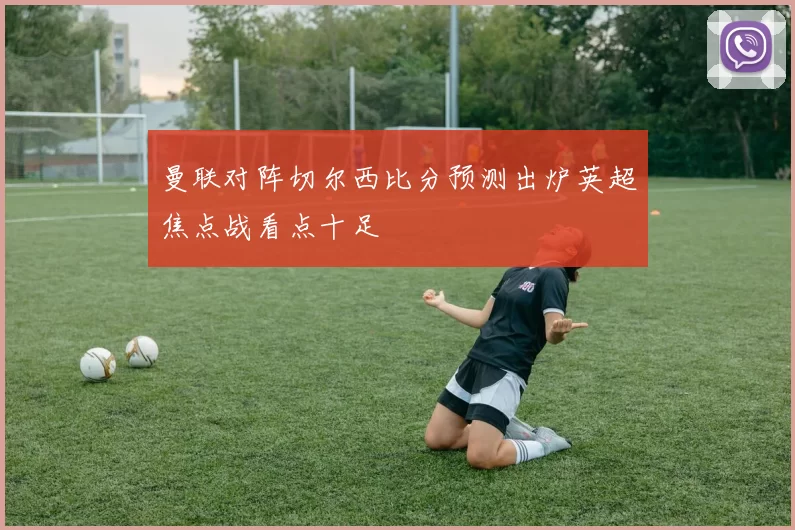 曼联对阵切尔西比分预测出炉英超焦点战看点十足
